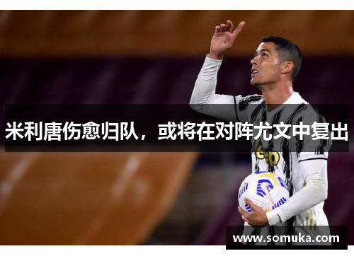 米利唐伤愈归队，或将在对阵尤文中复出