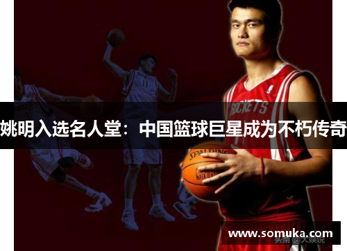 姚明入选名人堂：中国篮球巨星成为不朽传奇